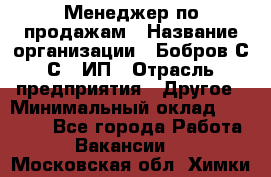 Менеджер по продажам › Название организации ­ Бобров С.С., ИП › Отрасль предприятия ­ Другое › Минимальный оклад ­ 25 000 - Все города Работа » Вакансии   . Московская обл.,Химки г.